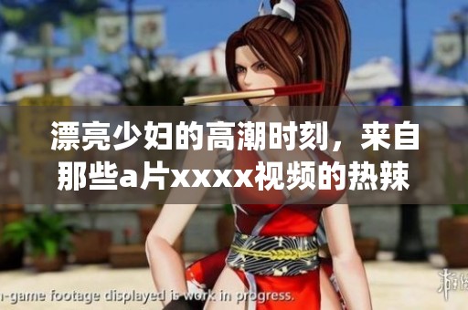 漂亮少妇的高潮时刻，来自那些**xxxx视频的热辣瞬间(1)