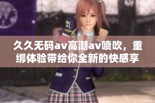 ******高潮**喷吹，重绑体验带给你全新的快感享受