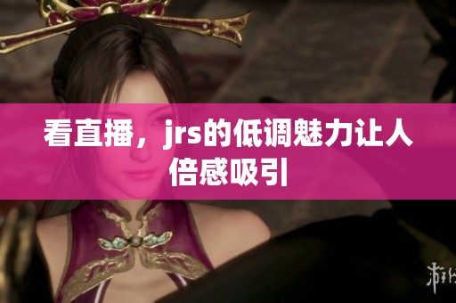 看直播，jrs的低调魅力让人倍感吸引