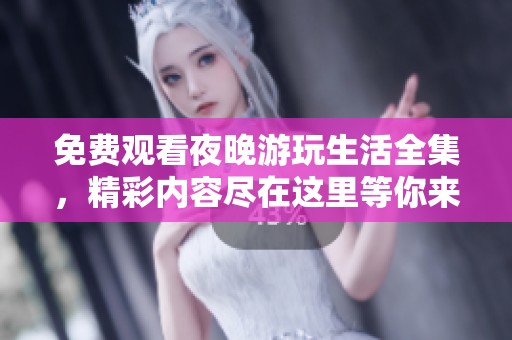 免费观看夜晚游玩生活全集，精彩内容尽在这里等你来欣赏