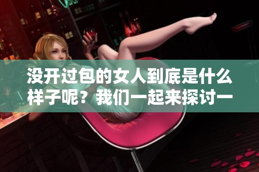 没开过包的女人到底是什么样子呢？我们一起来探讨一下吧！
