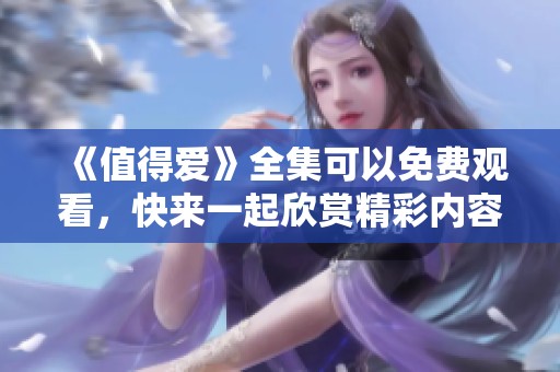 《值得爱》全集可以免费观看，快来一起欣赏精彩内容吧