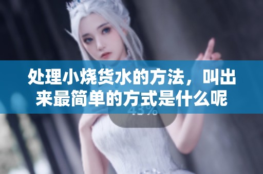 处理小烧货水的方法，叫出来最简单的方式是什么呢