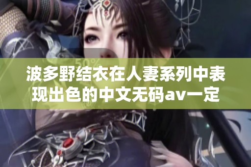 波多野结衣在人妻系列中表现出色的中文****一定让你惊艳不已