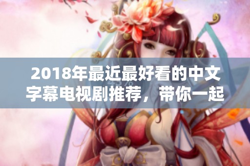 2018年最近最好看的中文字幕电视剧推荐，带你一起感受精彩剧情与演员表演