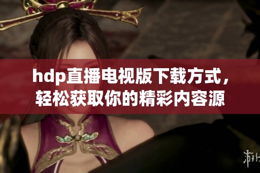 hdp直播电视版下载方式，轻松获取你的精彩内容源