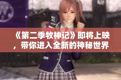 《第二季牧神记》即将上映，带你进入全新的神秘世界探索之旅