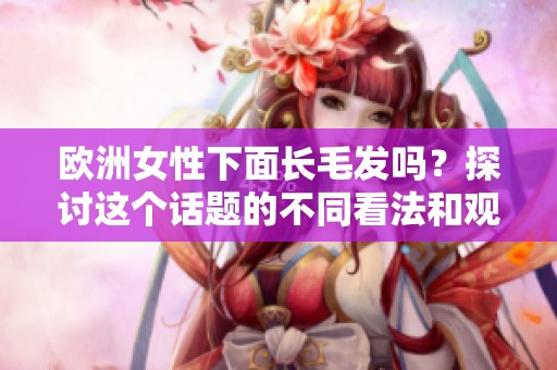 欧洲女性下面长毛发吗？探讨这个话题的不同看法和观点。