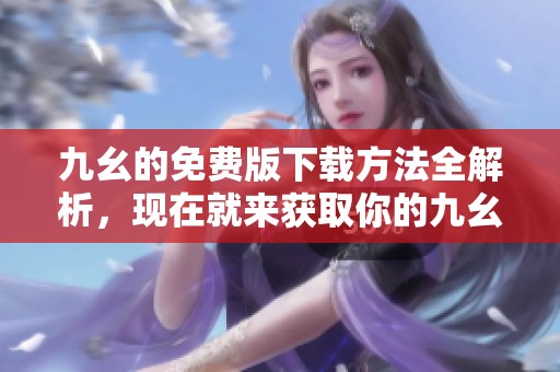 九幺的免费版下载方法全解析，现在就来获取你的九幺免费版吧