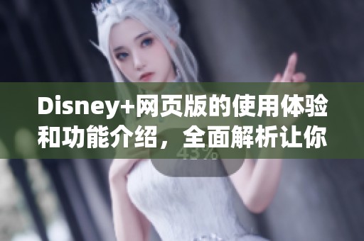 Disney+网页版的使用体验和功能介绍，全面解析让你更好享受在线视频服务