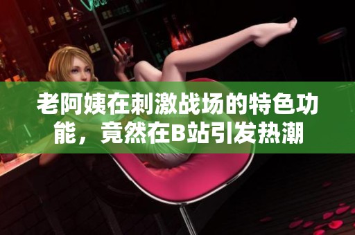 老阿姨在刺激战场的特色功能，竟然在B站引发热潮