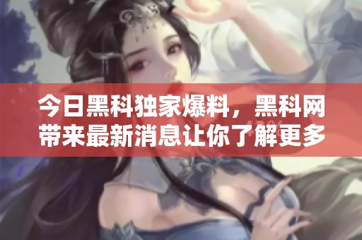 今日黑科独家爆料，黑科网带来最新消息让你了解更多。