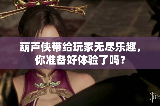 葫芦侠带给玩家无尽乐趣，你准备好体验了吗？
