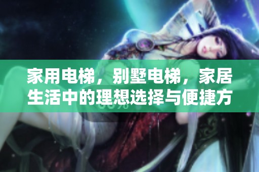 家用电梯，别墅电梯，家居生活中的理想选择与便捷方案