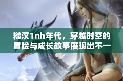 糙汉1nh年代，穿越时空的冒险与成长故事展现出不一样的人生经历