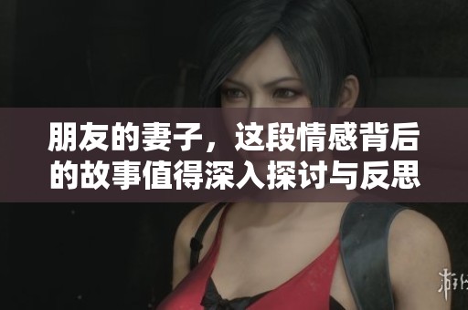 朋友的妻子，这段情感背后的故事值得深入探讨与反思。