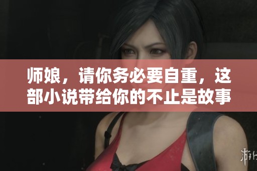 师娘，请你务必要自重，这部小说带给你的不止是故事。