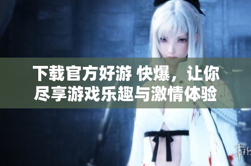 下载官方好游 快爆，让你尽享游戏乐趣与激情体验