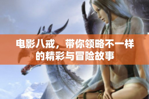 电影八戒，带你领略不一样的精彩与冒险故事