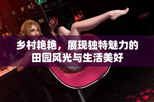 乡村艳艳，展现独特魅力的田园风光与生活美好