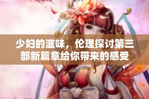 少妇的滋味，伦理探讨第三部新篇章给你带来的感受