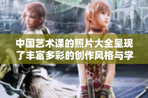 中国艺术课的照片大全呈现了丰富多彩的创作风格与学习效果