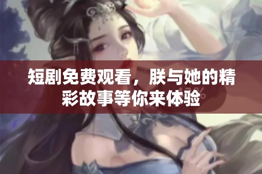短剧免费观看，朕与她的精彩故事等你来体验