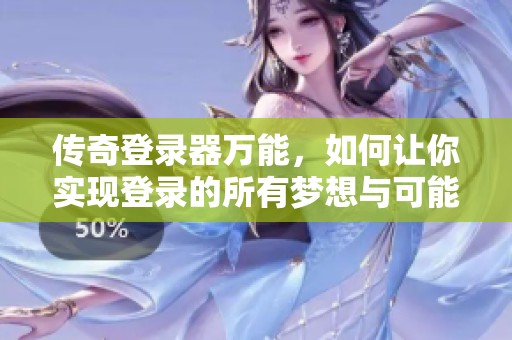 传奇登录器万能，如何让你实现登录的所有梦想与可能性