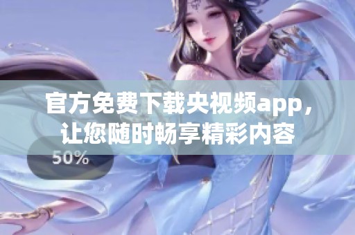 官方免费下载央视频app，让您随时畅享精彩内容
