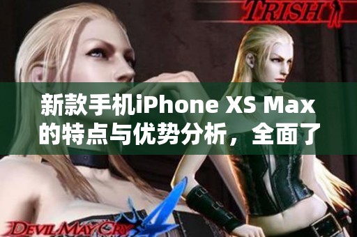 新款手机iPhone XS Max的特点与优势分析，全面了解iPhone XS Max的魅力所在