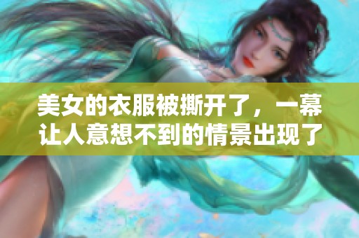 美女的衣服被撕开了，一幕让人意想不到的情景出现了