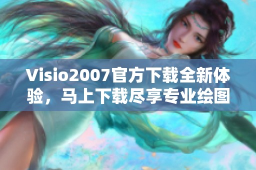 Visio2007官方下载全新体验，马上下载尽享专业绘图工具
