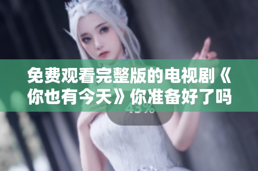 免费观看完整版的电视剧《你也有今天》你准备好了吗