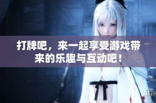 打牌吧，来一起享受游戏带来的乐趣与互动吧！