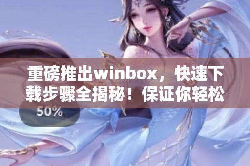 重磅推出winbox，快速下载步骤全揭秘！保证你轻松获取使用体验。