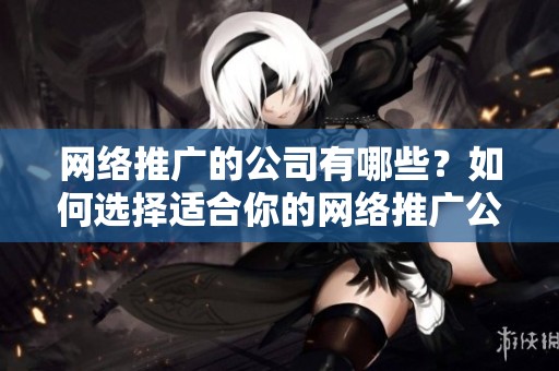 网络推广的公司有哪些？如何选择适合你的网络推广公司？