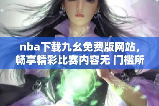 nba下载九幺免费版网站，畅享精彩比赛内容无 门槛所有球迷的最佳选择