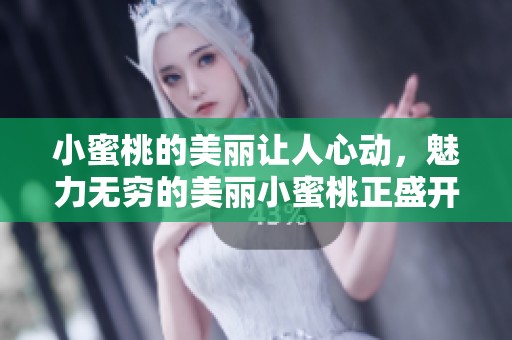小蜜桃的美丽让人心动，魅力无穷的美丽小蜜桃正盛开着