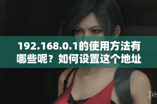 192.168.0.1的使用方法有哪些呢？如何设置这个地址呢？
