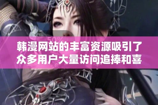 韩漫网站的丰富资源吸引了众多用户大量访问追捧和喜爱