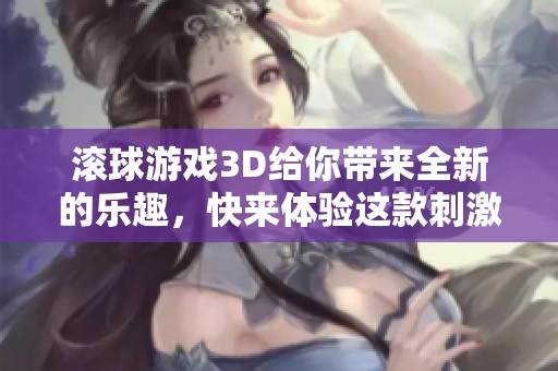 滚球游戏3D给你带来全新的乐趣，快来体验这款刺激的游戏吧！