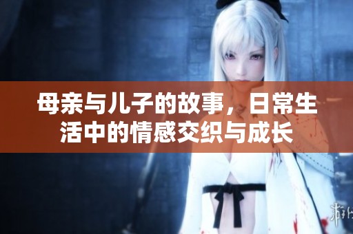 母亲与儿子的故事，日常生活中的情感交织与成长