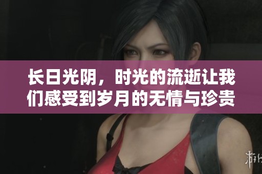 长日光阴，时光的流逝让我们感受到岁月的无情与珍贵