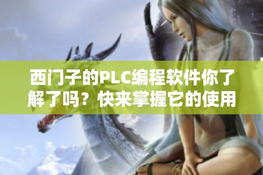 西门子的PLC编程软件你了解了吗？快来掌握它的使用技巧吧！