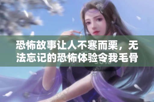 恐怖故事让人不寒而栗，无法忘记的恐怖体验令我毛骨悚然