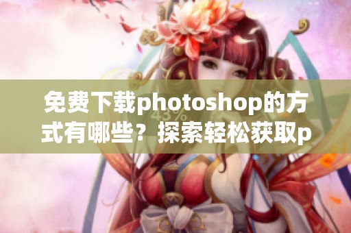 免费下载photoshop的方式有哪些？探索轻松获取photoshop的途径。