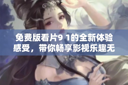 免费版看片9 1的全新体验感受，带你畅享影视乐趣无穷