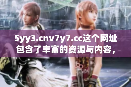 5yy3.cnv7y7.cc这个网址包含了丰富的资源与内容，值得大家深入探索与利用。