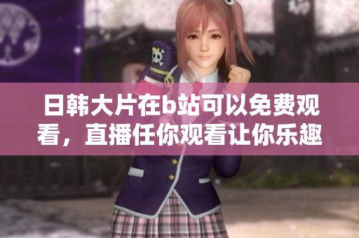 日韩大片在b站可以免费观看，直播任你观看让你乐趣无穷
