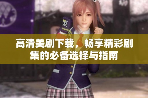 高清美剧下载，畅享精彩剧集的必备选择与指南